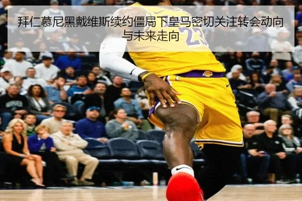 拜仁慕尼黑戴维斯续约僵局下皇马密切关注转会动向与未来走向