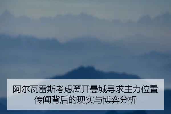 阿尔瓦雷斯考虑离开曼城寻求主力位置传闻背后的现实与博弈分析