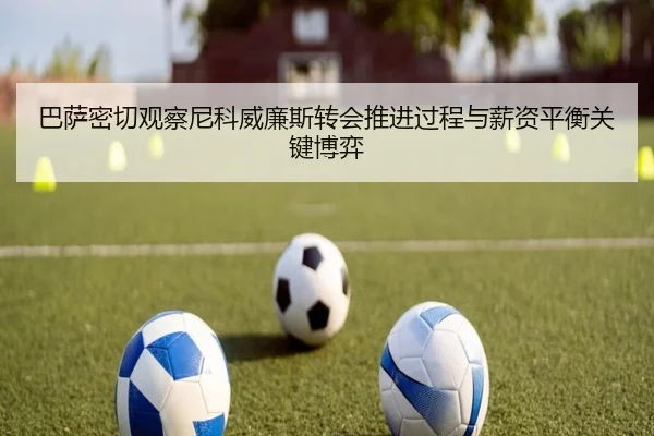 巴萨密切观察尼科威廉斯转会推进过程与薪资平衡关键博弈