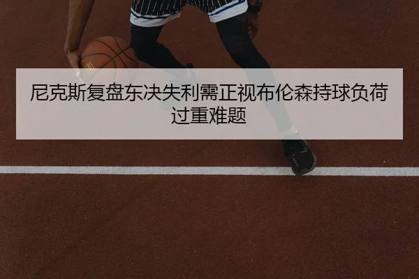 尼克斯复盘东决失利需正视布伦森持球负荷过重难题